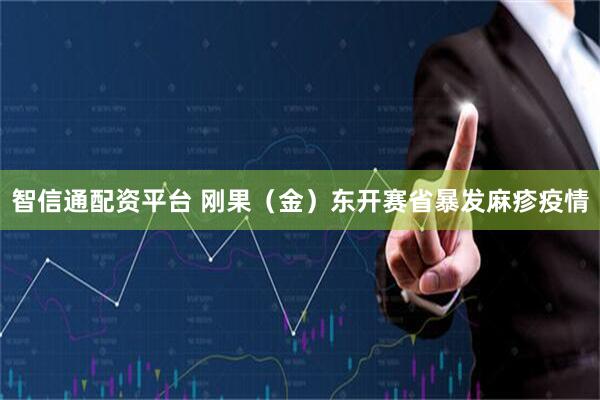 智信通配资平台 刚果(金)东开赛省暴发麻疹疫情