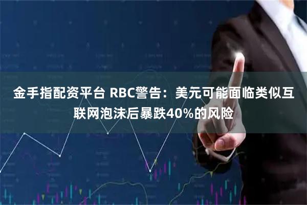 金手指配资平台 RBC警告:美元可能面临类似互联网泡沫后暴跌40%的风险