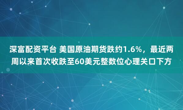 深富配资平台 美国原油期货跌约1.6%,最近两周以来首次收跌至60美元整数位心理关口下方
