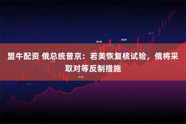 盟牛配资 俄总统普京:若美恢复核试验,俄将采取对等反制措施