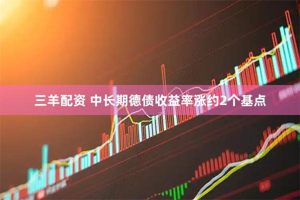 三羊配资 中长期德债收益率涨约2个基点