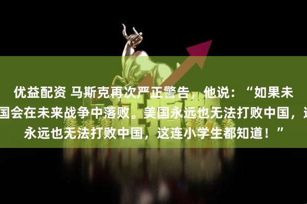 优益配资 马斯克再次严正警告,他说:“如果未来爆发大国战争,美国会在未来战争中落败。美国永远也无法打败中国,这连小学生都知道!”