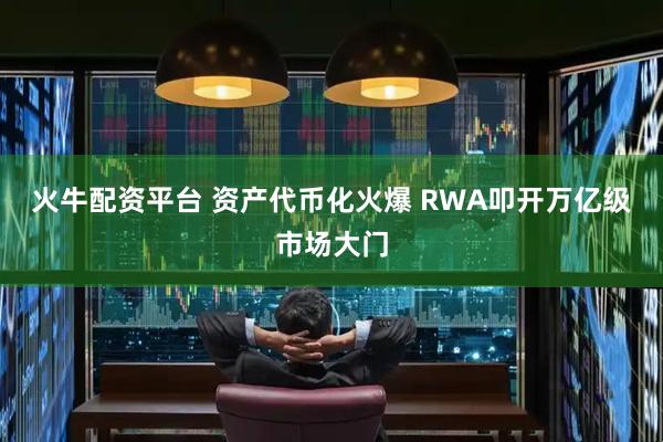 火牛配资平台 资产代币化火爆 RWA叩开万亿级市场大门