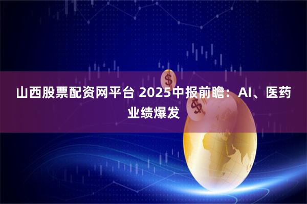 山西股票配资网平台 2025中报前瞻:AI、医药业绩爆发