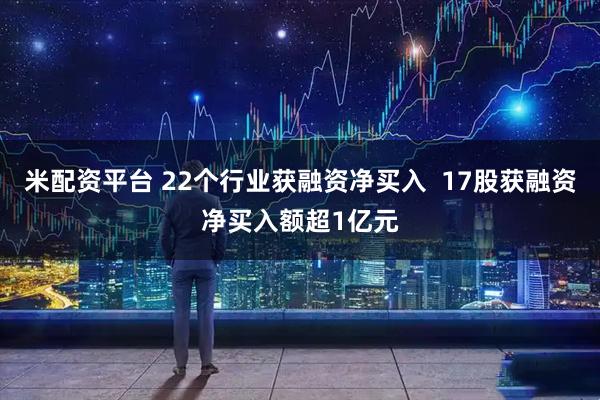 米配资平台 22个行业获融资净买入 17股获融资净买入额超1亿元