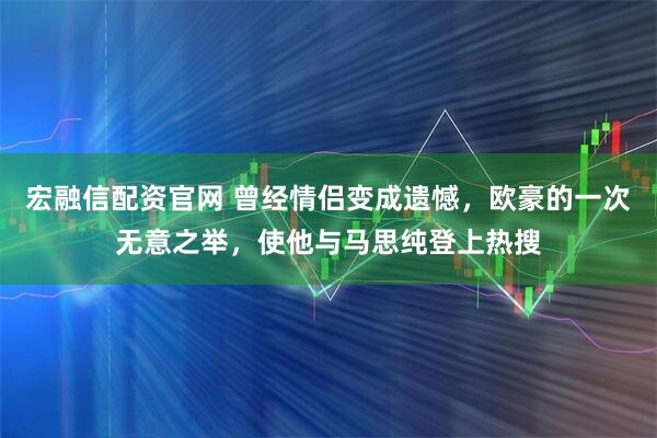 宏融信配资官网 曾经情侣变成遗憾,欧豪的一次无意之举,使他与马思纯登上热搜