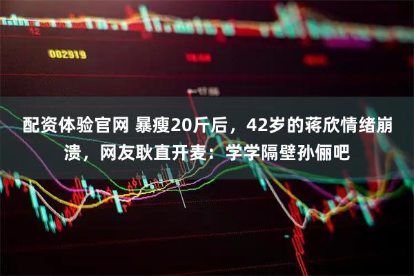配资体验官网 暴瘦20斤后,42岁的蒋欣情绪崩溃,网友耿直开麦:学学隔壁孙俪吧