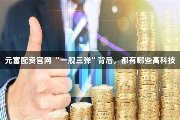 元富配资官网 “一舰三弹”背后,都有哪些高科技