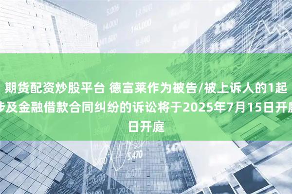 期货配资炒股平台 德富莱作为被告/被上诉人的1起涉及金融借款合同纠纷的诉讼将于2025年7月15日开庭