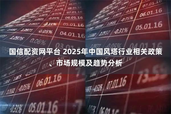 国信配资网平台 2025年中国风塔行业相关政策、市场规模及趋势分析