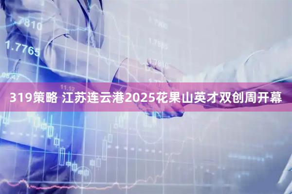 319策略 江苏连云港2025花果山英才双创周开幕