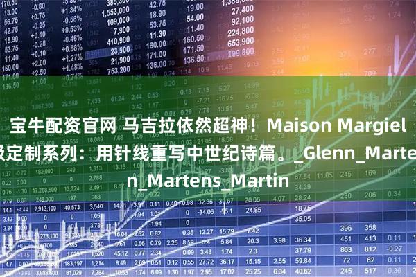 宝牛配资官网 马吉拉依然超神!Maison Margiela 2025高级定制系列:用针线重写中世纪诗篇。_Glenn_Martens_Martin