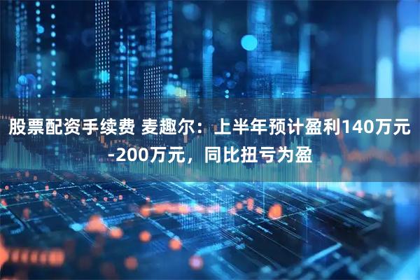 股票配资手续费 麦趣尔：上半年预计盈利140万元-200万元，同比扭亏为盈