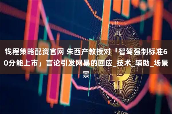 钱程策略配资官网 朱西产教授对「智驾强制标准60分能上市」言论引发网暴的回应_技术_辅助_场景