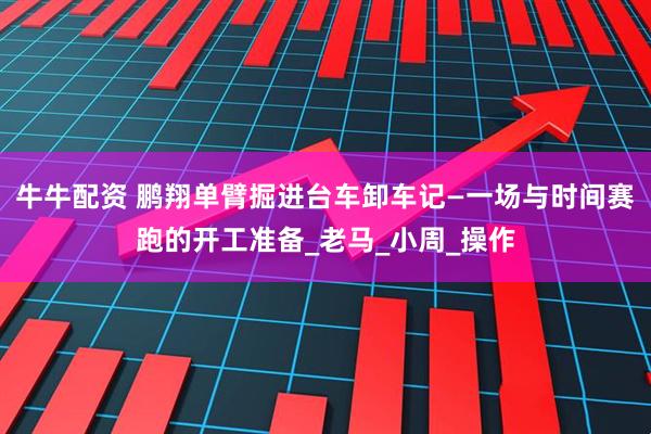 牛牛配资 鹏翔单臂掘进台车卸车记—一场与时间赛跑的开工准备_老马_小周_操作