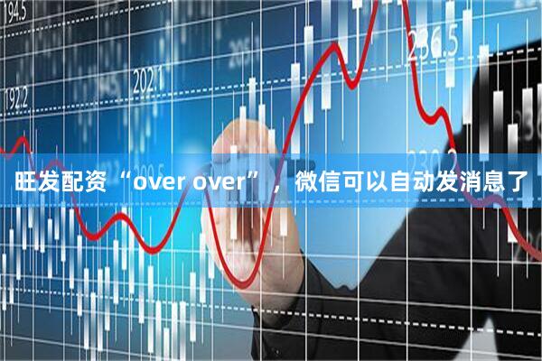 旺发配资 “over over” ,微信可以自动发消息了