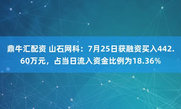 鼎牛汇配资 山石网科：7月25日获融资买入442.60万元，占当日流入资金比例为18.36%