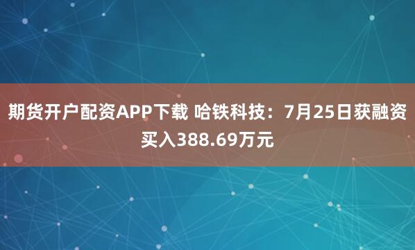 期货开户配资APP下载 哈铁科技：7月25日获融资买入388.69万元