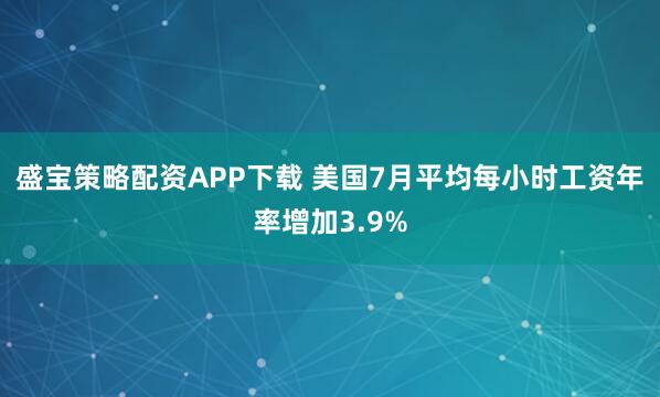 盛宝策略配资APP下载 美国7月平均每小时工资年率增加3.9%