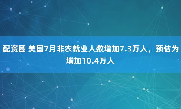 配资圈 美国7月非农就业人数增加7.3万人，预估为增加10.4万人