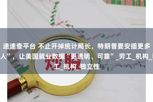 速速查平台 不止开掉统计局长，特朗普要安插更多“自己人”，让美国就业数据“更透明、可靠”_劳工_机构_独立性