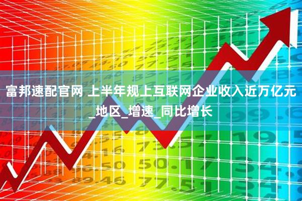 富邦速配官网 上半年规上互联网企业收入近万亿元_地区_增速_同比增长