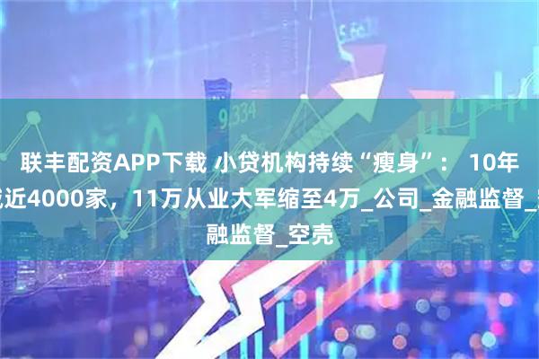 联丰配资APP下载 小贷机构持续“瘦身”： 10年锐减近4000家，11万从业大军缩至4万_公司_金融监督_空壳