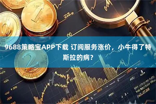 9688策略宝APP下载 订阅服务涨价，小牛得了特斯拉的病？