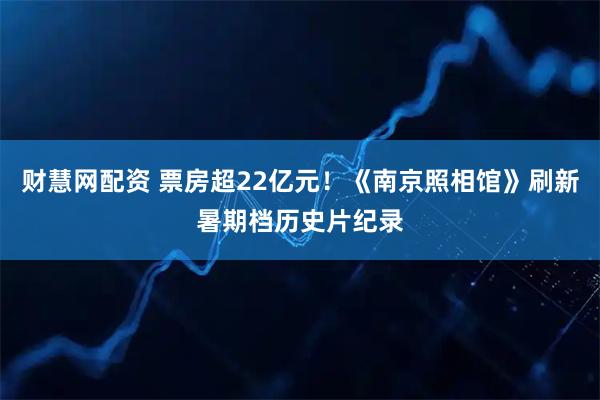 财慧网配资 票房超22亿元！《南京照相馆》刷新暑期档历史片纪录