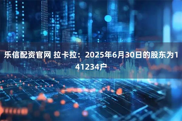 乐信配资官网 拉卡拉：2025年6月30日的股东为141234户