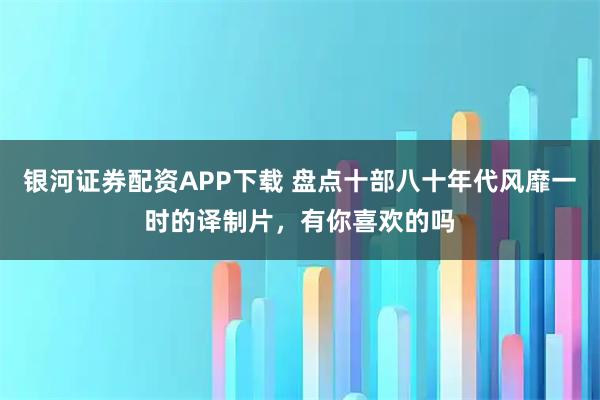 银河证券配资APP下载 盘点十部八十年代风靡一时的译制片,有你喜欢的吗