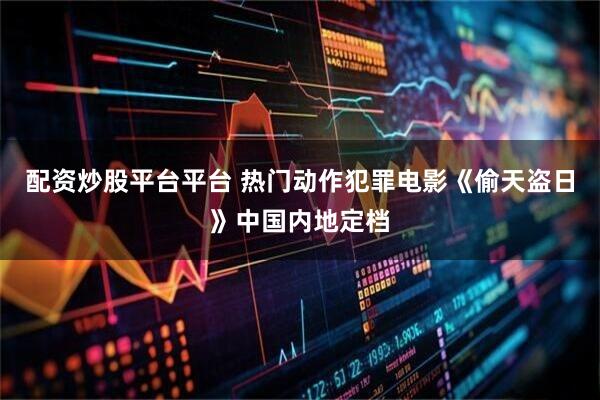 配资炒股平台平台 热门动作犯罪电影《偷天盗日》中国内地定档