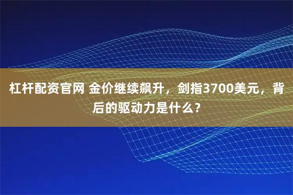杠杆配资官网 金价继续飙升,剑指3700美元,背后的驱动力是什么?