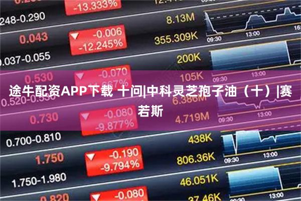 途牛配资APP下载 十问|中科灵芝孢子油(十)|赛若斯