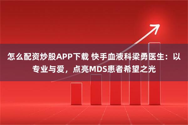 怎么配资炒股APP下载 快手血液科梁勇医生:以专业与爱,点亮MDS患者希望之光