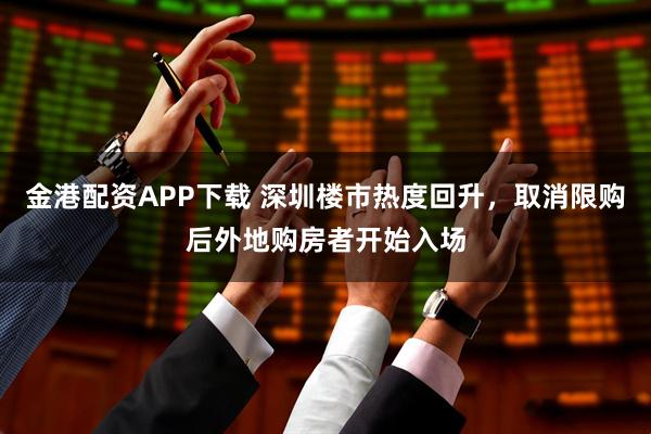 金港配资APP下载 深圳楼市热度回升,取消限购后外地购房者开始入场