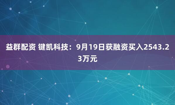 益群配资 键凯科技:9月19日获融资买入2543.23万元