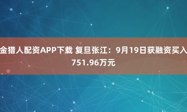 金猎人配资APP下载 复旦张江:9月19日获融资买入751.96万元