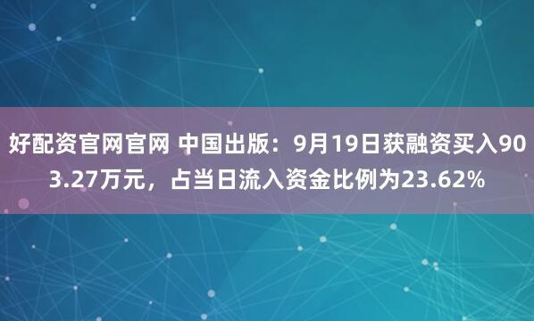 好配资官网官网 中国出版:9月19日获融资买入903.27万元,占当日流入资金比例为23.62%