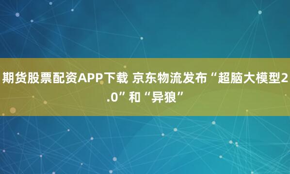 期货股票配资APP下载 京东物流发布“超脑大模型2.0”和“异狼”