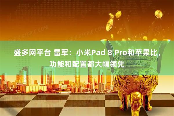 盛多网平台 雷军：小米Pad 8 Pro和苹果比，功能和配置都大幅领先