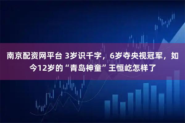 南京配资网平台 3岁识千字,6岁夺央视冠军,如今12岁的“青岛神童”王恒屹怎样了