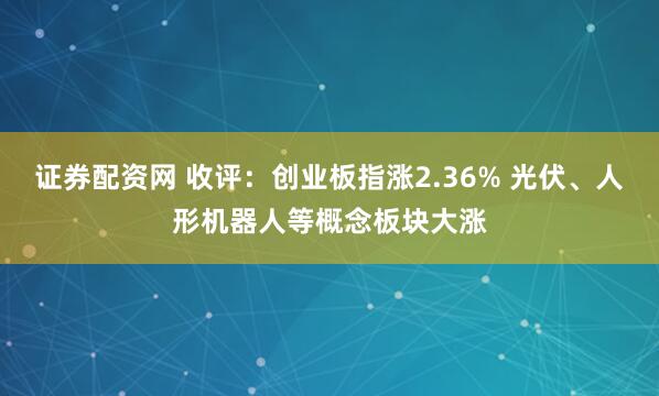 证券配资网 收评：创业板指涨2.36% 光伏、人形机器人等概念板块大涨