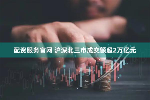 配资服务官网 沪深北三市成交额超2万亿元