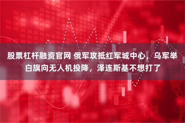 股票杠杆融资官网 俄军攻抵红军城中心,乌军举白旗向无人机投降,泽连斯基不想打了