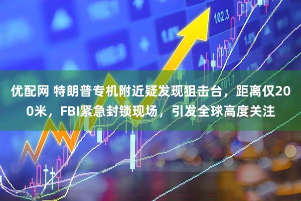 优配网 特朗普专机附近疑发现狙击台,距离仅200米,FBI紧急封锁现场,引发全球高度关注