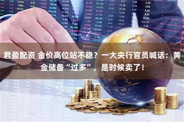 君盈配资 金价高位站不稳？一大央行官员喊话：黄金储备“过多”，是时候卖了！