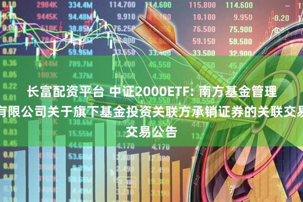 长富配资平台 中证2000ETF: 南方基金管理股份有限公司关于旗下基金投资关联方承销证券的关联交易公告
