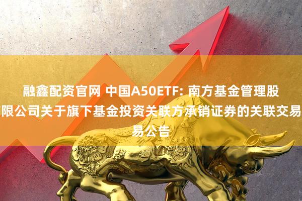 融鑫配资官网 中国A50ETF: 南方基金管理股份有限公司关于旗下基金投资关联方承销证券的关联交易公告