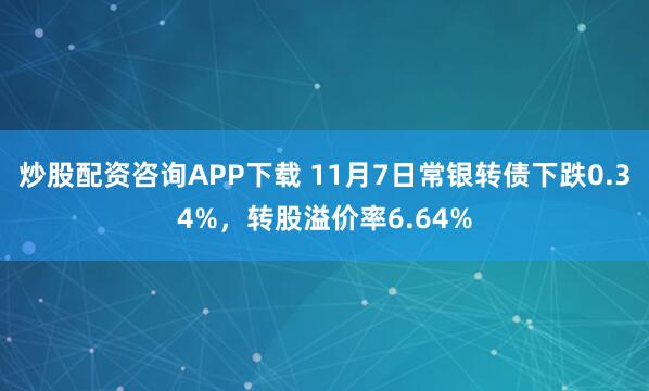 炒股配资咨询APP下载 11月7日常银转债下跌0.34%，转股溢价率6.64%